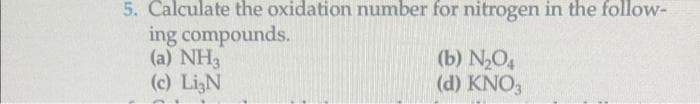 5. Calculate the oxidation number for nitrogen in the follow-
ing compounds.
(a) NH3
(c) LigN
(b) N₂O4
(d) KNO3