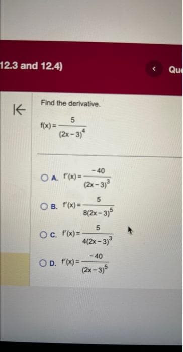 12.3 and 12.4)
K
Find the derivative.
f(x)=
5
(2x-3)*
<-40
(2x-3)³
OA f(x)=-
5
8(2x-3)5
OB. f(x)=-
OD. f'(x)=
5
4(2x-3)³
O c. f(x)=-
-40
(2x-3)5
Que