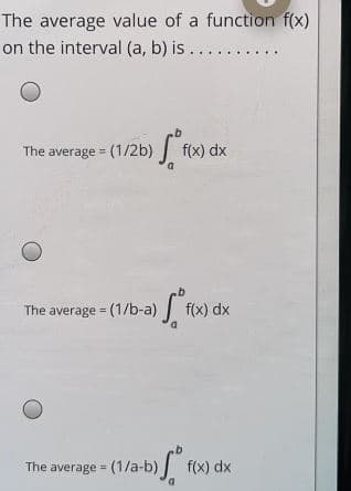 The average value of a function f(x)
on the interval (a, b) is...
The average = (1/2b)
f(x) dx
%3D
The average = (1/b-a)
f(x) dx
The average (1/a-b) f(x) dx
D.
