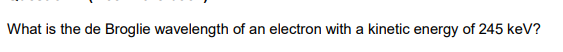 What is the de Broglie wavelength of an electron with a kinetic energy of 245 keV?
