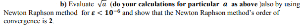 b) Evaluate vā (do your calculations for particular a as above )also by using
Newton Raphson method for ɛ < 10-6 and show that the Newton Raphson method's order of
convergence is 2.
