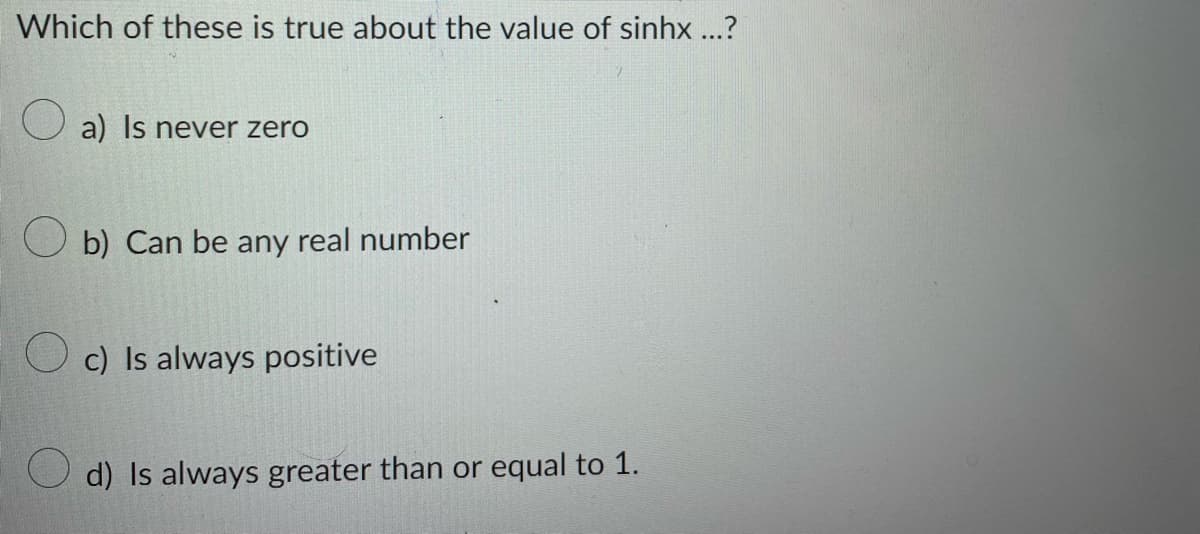 Which of these is true about the value of sinhx...?
a) Is never zero
Ob) Can be any real number
c) Is always positive
d) Is always greater than or equal to 1.