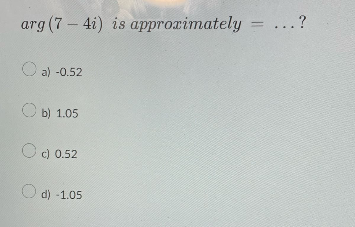 arg (7-4i) is approximately =
a) -0.52
b) 1.05
c) 0.52
d) -1.05
...?