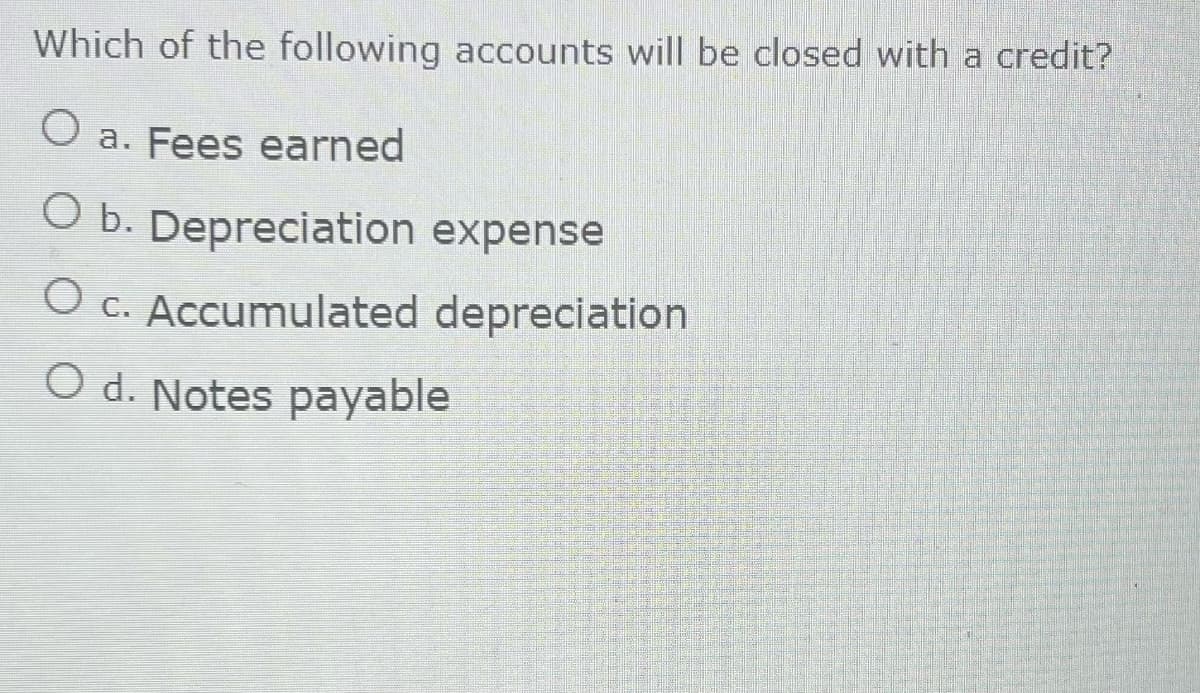 Which of the following accounts will be closed with a credit?
O a. Fees earned
O b. Depreciation expense
O c. Accumulated depreciation
O d. Notes payable