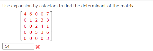 Use expansion by cofactors to find the determinant of the matrix.
46007
0 1 2 3 3
0
0 24 1
0 0 5 3 6
0 0 0 0 3
X
-54