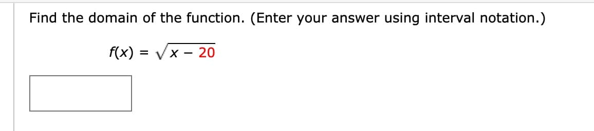 Find the domain of the function. (Enter your answer using interval notation.)
f(x) = √x - 20