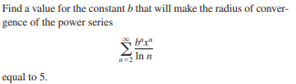 Find a value for the constant b that will make the radius of conver-
gence of the power series
In n
equal to 5.
