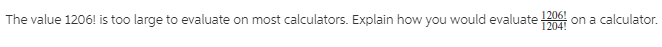 The value 1206! is too large to evaluate on most calculators. Explain how you would evaluate
on a calculator.
1206!
1204!
