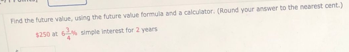 Find the future value, using the future value formula and a calculator. (Round your answer to the nearest cent.)
$250 at 62% simple interest for 2 years
