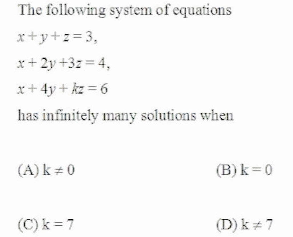 The following system of equations
x+y+z= 3,
x+ 2y +3z= 4,
x+ 4y + kz = 6
has infinitely many solutions when
(A) k = 0
(B) k = 0
(C) k = 7
(D) k + 7
