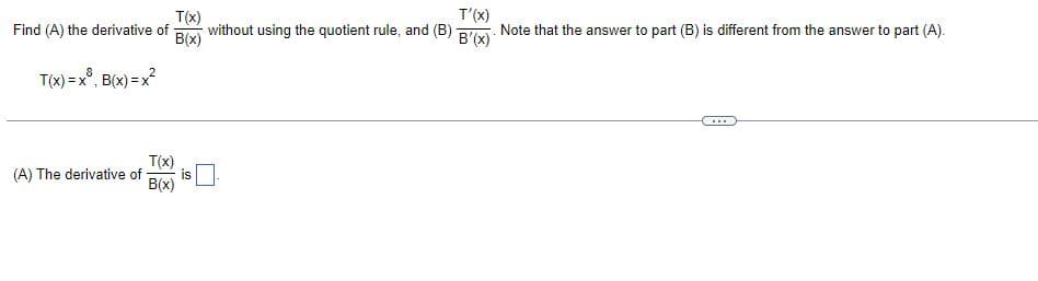 T(x)
B(x)
Find (A) the derivative of
T(x) = x³, B(x)=x²
T(x)
(A) The derivative of is
B(x)
T'(x)
without using the quotient rule, and (B) B'(x)
Note that the answer to part (B) is different from the answer to part (A).