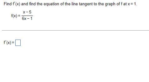 Find f'(x) and find the equation of the line tangent to the graph of f at x = 1.
f(x)=
x-5
6x - 1
f'(x) = [