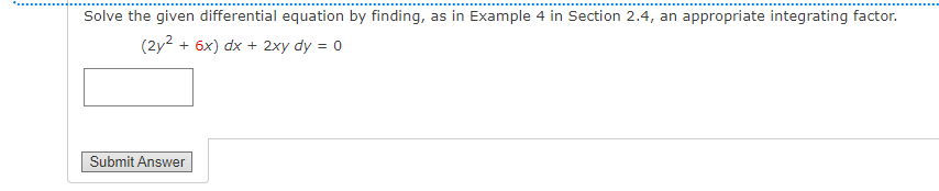 Solve the given differential equation by finding, as in Example 4 in Section 2.4, an appropriate integrating factor.
(2y2 + 6x) dx + 2xy dy = 0
Submit Answer
