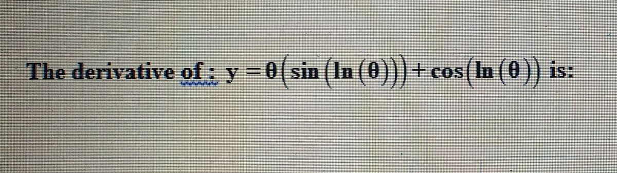 The derivative of: y=0(sin (In (0)))+ cos(In (0)) is:
cos In
