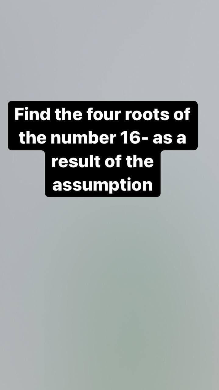 Find the four roots of
the number 16- as a
result of the
assumption
