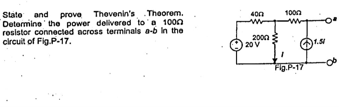 Thevenin's .Theorem.
100n
State
Determine the power delivered to'a 100n
resistor connected across terminals a-b in the
circuit of Fig.P-17.
and
prove
400
2000
20 V
1.51
Fig.P-17
