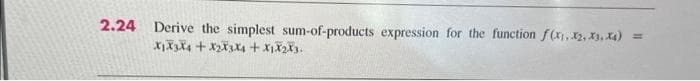 2.24 Derive the simplest sum-of-products expression for the function f(x₁, x2, x3, x4)
X1X3X4 + X2X3X4 + X1X283.
=