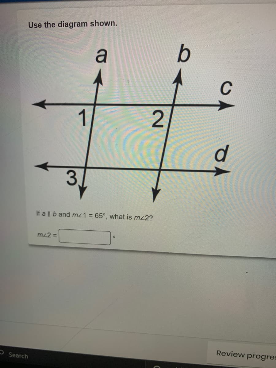 Use the diagram shown.
a
b
1
2
3.
If a || b and mz1 65°, what is mz2?
mz2 =
Review progres
OSearch
