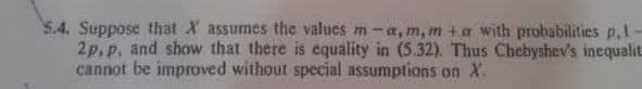 5.4. Suppose that X assumes the values m-a, m, m+a with probabilities p.1-
2p,p, and show that there is equality in (5.32). Thus Chebyshev's inequalit
cannot be improved without special assumptions on X.