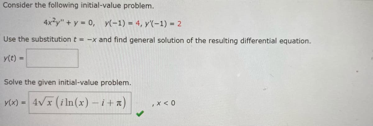 Consider the following initial-value problem.
4x2y" + y = 0, y(-1) = 4, y'(-1) = 2
Use the substitution t = -x and find general solution of the resulting differential equation.
y(t) =
%3D
Solve the given initial-value problem.
y(x) = 4Vx (i ln(x) – i+n)
,X < 0
%3D
