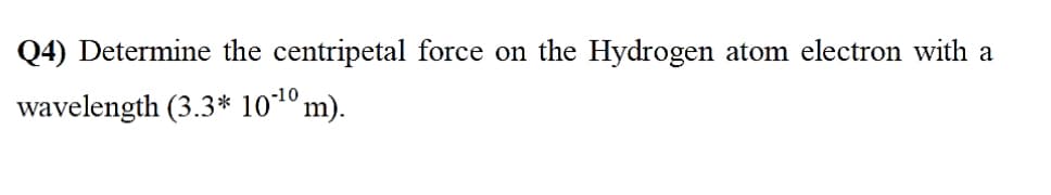 Q4) Determine the centripetal force on the Hydrogen atom electron with a
wavelength (3.3* 101º m).
