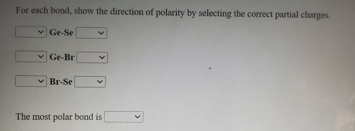 For each bond, show the direction of polarity by selecting the correct partial charges.
v Ge-Se
Ge-Br
V Br-Se
The most polar bond is
