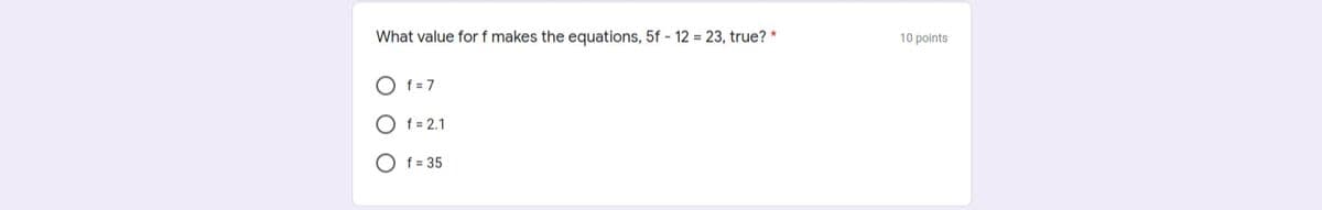 What value for f makes the equations, 5f - 12 = 23, true? *
10 points
O f = 7
f = 2.1
O f = 35
