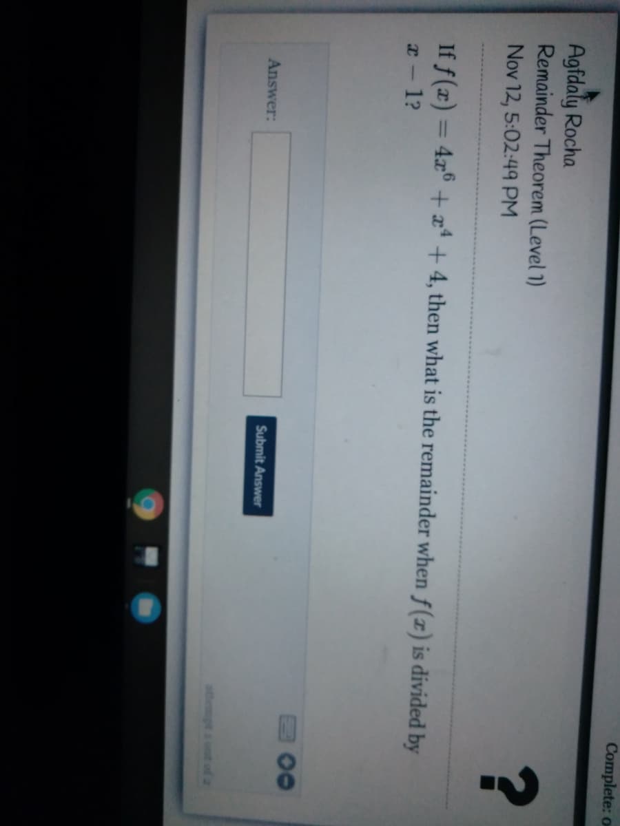 Complete: o
Agfdaly Rocha
Remainder Theorem (Level 1)
Nov 12, 5:02:49 PM
If f(x) = 4x° +x* + 4, then what is the remainder when f(x) is divided by
%3D
x-1?
Answer:
Submit Answer
athempt i ont of 2
