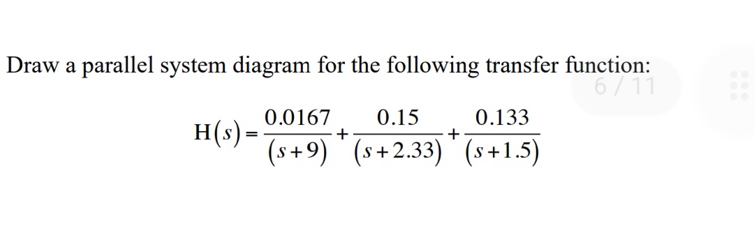 Draw a parallel system diagram for the following transfer function:
6/11
0.15
+
0.133
0.0167
H(s) =
(s+9) (s+2.33) (s+1.5)
+
