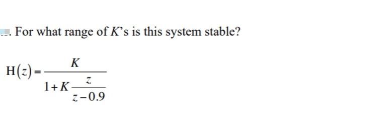 -. For what range of K’s is this system stable?
K
H(:)= -
1+K
7-0.9
