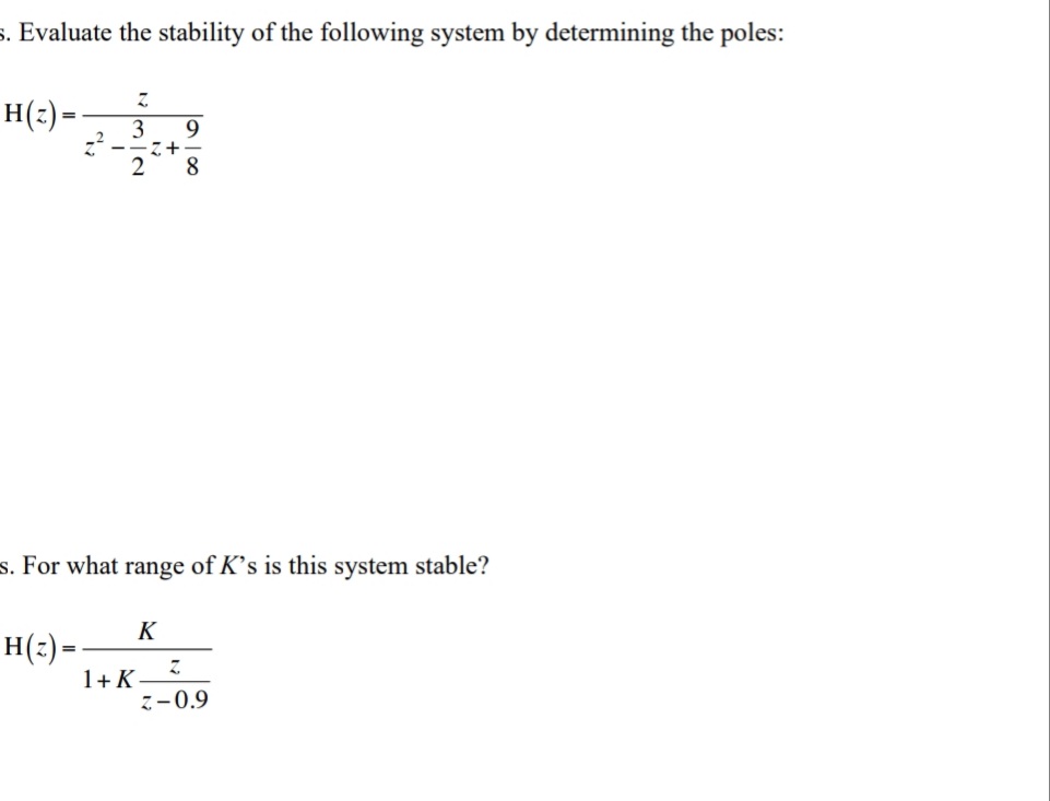 s. Evaluate the stability of the following system by determining the poles:
H(2) =
9.
3
2
8
s. For what range of K's is this system stable?
K
H(2) =
1+ K
7-0.9
