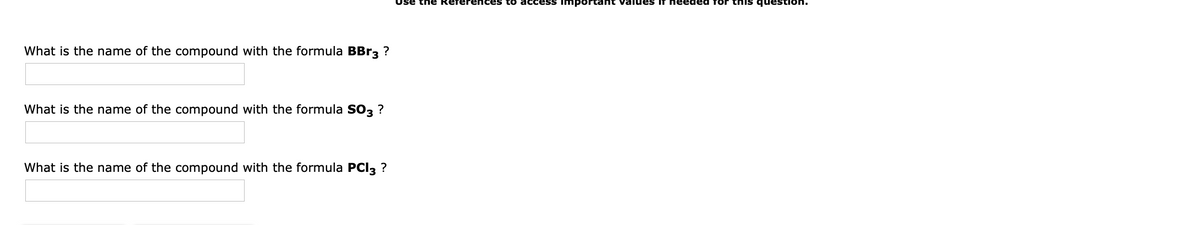 Use the Referene
to access ImpoOrtant values IT needed for this quest
What is the name of the compound with the formula BBr3 ?
What is the name of the compound with the formula SO3 ?
What is the name of the compound with the formula PCI3 ?
