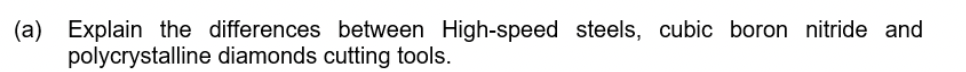 (a) Explain the differences between High-speed steels, cubic boron nitride and
polycrystalline diamonds cutting tools.
