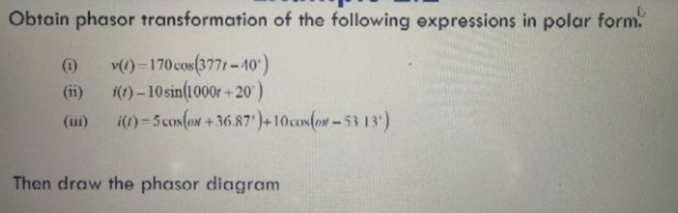 Obtain phasor transformation of the following expressions in polar form.
v() = 170 cos(3771 -10)
(ii)
1(1) – 10 sin(1000r + 20')
i() = Scon(an + 36.87')+10can(os - 53 13)
(11)
Then draw the phasor diagram
