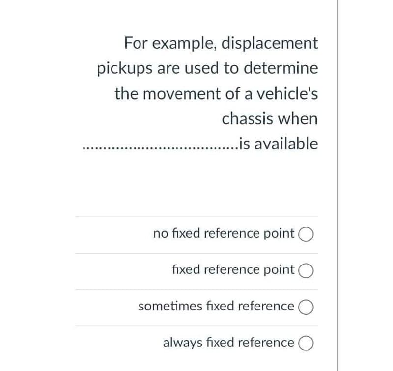 For example, displacement
pickups are used to determine
the movement of a vehicle's
chassis when
..is available
..
no fixed reference point O
fixed reference point O
sometimes fixed reference O
always fixed reference O
