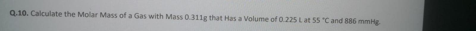 Q.10. Calculate the Molar Mass of a Gas with Mass 0.311g that Has a Volume of 0.225 L at 55 °C and 886 mmHg.
