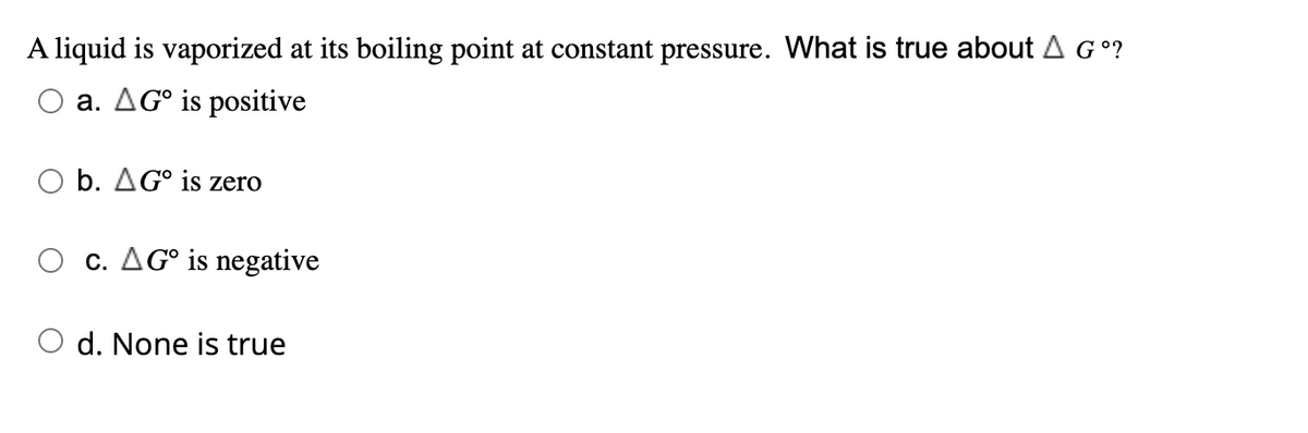 A liquid is vaporized at its boiling point at constant pressure. What is true about A G°?
a. AG° is positive
O b. AG° is zero
c. AG° is negative
d. None is true
