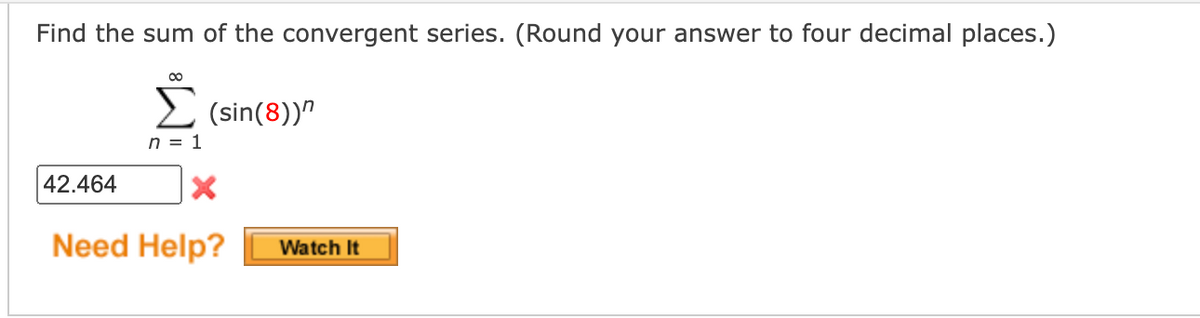 Find the sum of the convergent series. (Round your answer to four decimal places.)
(sin(8))"
n = 1
42.464
Need Help?
Watch It
