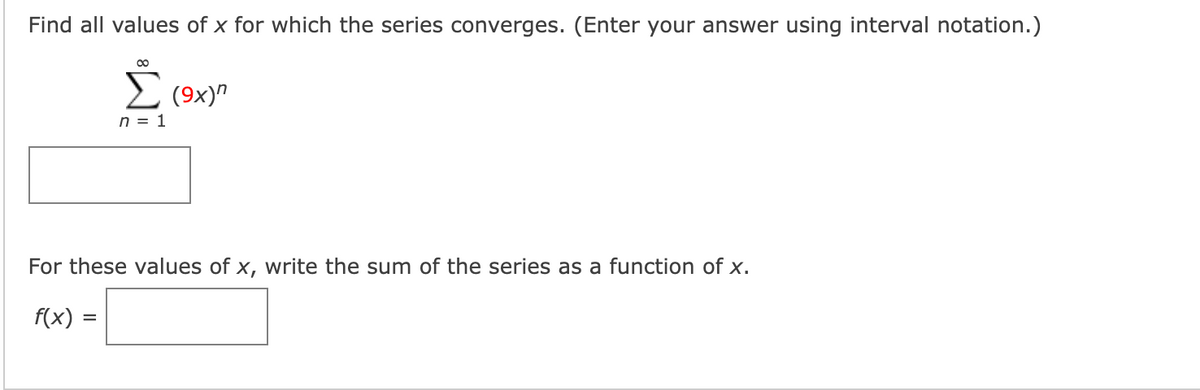 Find all values of x for which the series converges. (Enter your answer using interval notation.)
2 (9x)"
n = 1
For these values of x, write the sum of the series as a function of x.
f(x) =
