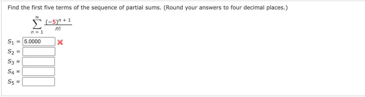 Find the first five terms of the sequence of partial sums. (Round your answers to four decimal places.)
(-5)" + 1
n!
n = 1
S1
= 5.0000
S2 =
S3 =
S4 =
S5 =
