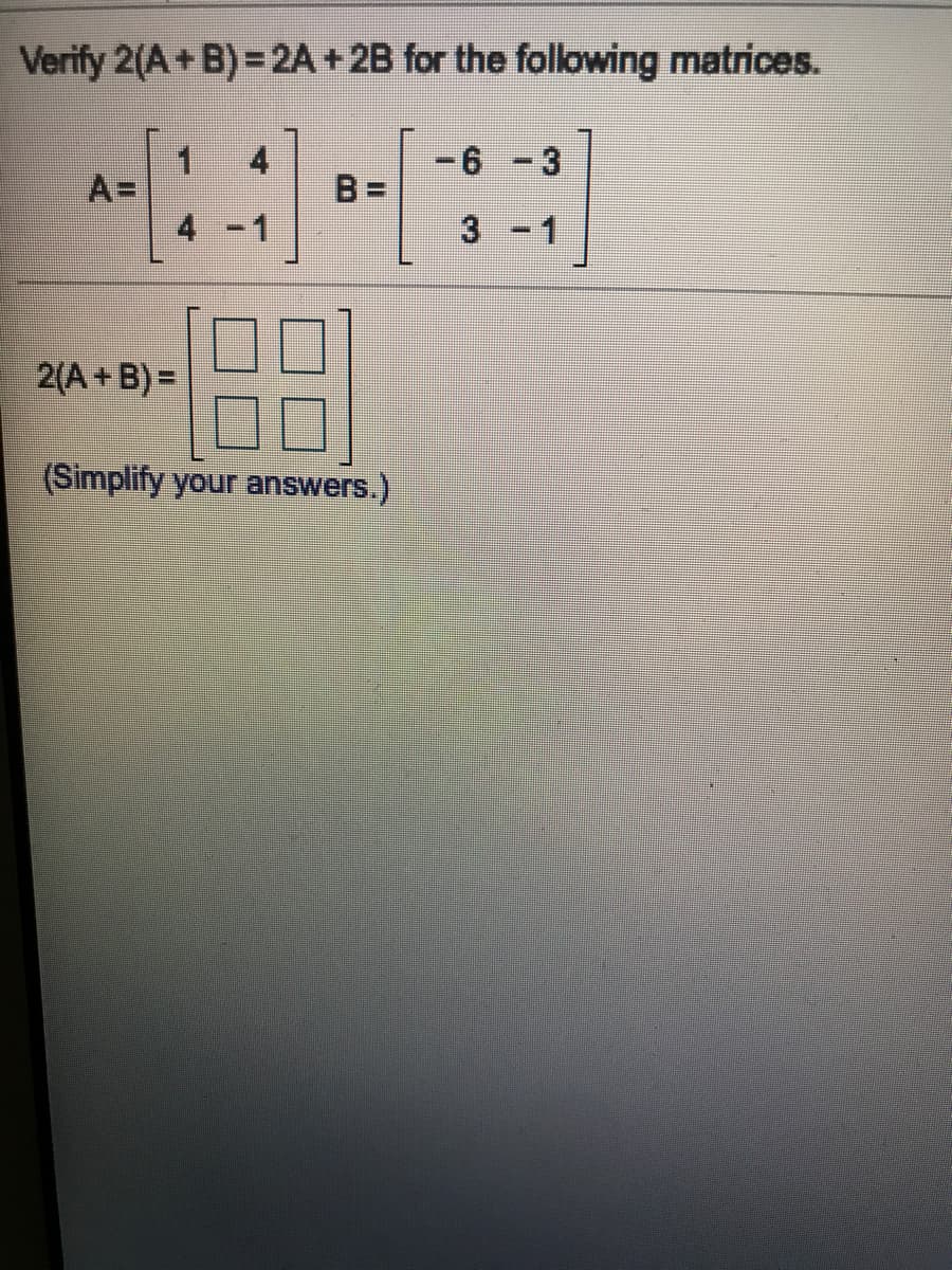 Verify 2(A+ B) = 2A + 2B for the following matrices.
4
-6 -3
1
A=
4 -1
B =
3 -1
2(A+B) =
(Simplify your answers.)
