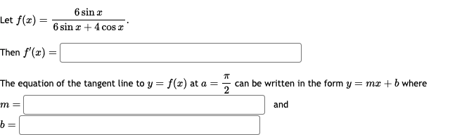 Let f(x)=
=
6 sin x
6 sin + 4 cos a
Then f'(x) =
π
The equation of the tangent line to y = f(x) at a =
can be written in the form y = mx + b where
2
-m=
and
b=