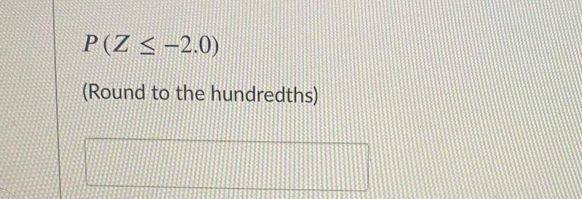 P(Z < -2.0)
(Round to the hundredths)
