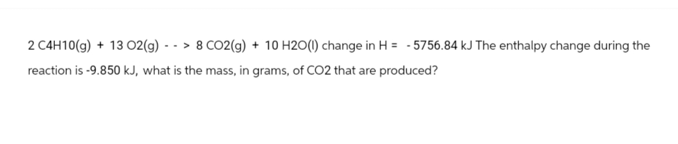 2 C4H10(g) + 13 O2(g) --> 8 CO2(g) + 10 H2O(l) change in H = -5756.84 kJ The enthalpy change during the
reaction is -9.850 kJ, what is the mass, in grams, of CO2 that are produced?