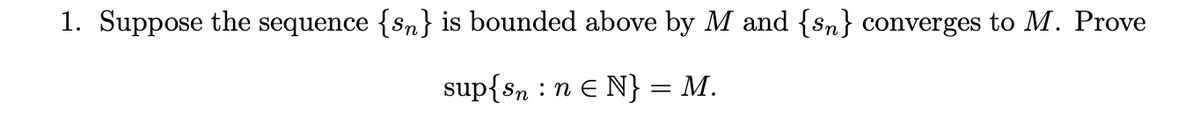 1. Suppose the sequence {sn} is bounded above by M and {sn} converges to M. Prove
sup{sn n€ N} = M.
: