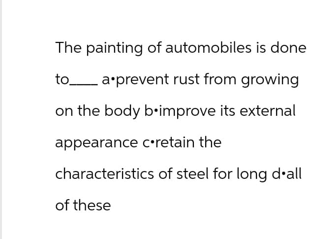 The painting of automobiles is done
to____ a prevent rust from growing
on the body b.improve its external
appearance c•retain the
characteristics of steel for long d'all
of these