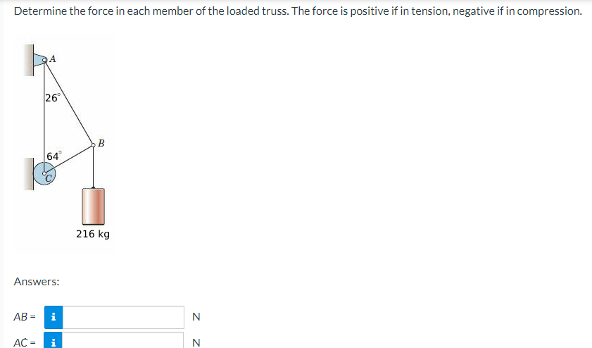 Determine the force in each member of the loaded truss. The force is positive if in tension, negative if in compression.
AB=
26⁰
Answers:
AC =
64°
i
i
B
216 kg
N
N