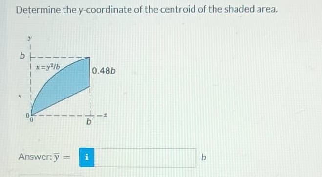 Determine the y-coordinate of the centroid of the shaded area.
bl.
| x=y²/b
0.48b
b
Answer: y = i
b