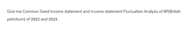 Give me Common Sized Income statement and Income statement Fluctuation Analysis of BP(British
petrolium) of 2022 and 2023.