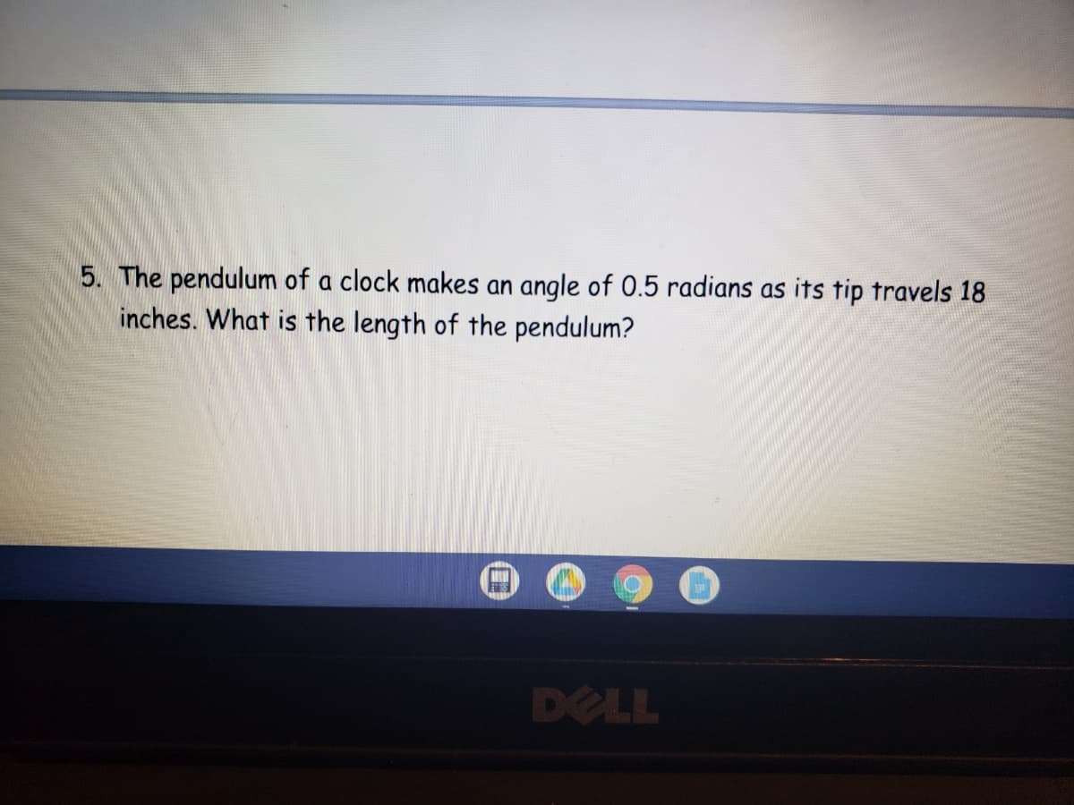 5. The pendulum of a clock makes an angle of 0.5 radians as its tip travels 18
inches. What is the length of the pendulum?
DELL
